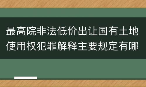 最高院非法低价出让国有土地使用权犯罪解释主要规定有哪些