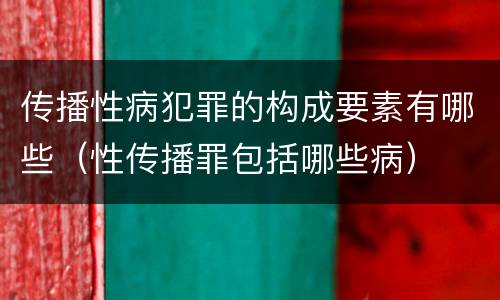 传播性病犯罪的构成要素有哪些（性传播罪包括哪些病）