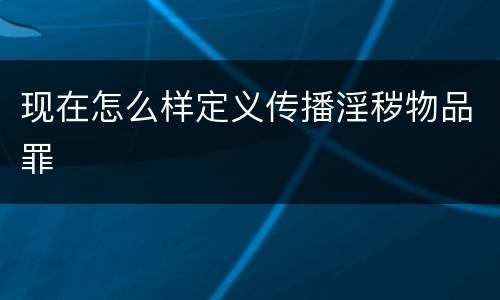 现在怎么样定义传播淫秽物品罪