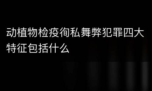 动植物检疫徇私舞弊犯罪四大特征包括什么