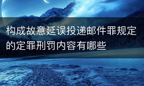 构成故意延误投递邮件罪规定的定罪刑罚内容有哪些