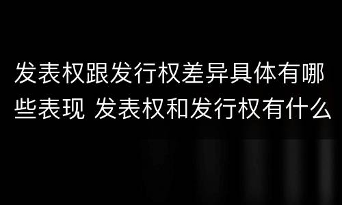 发表权跟发行权差异具体有哪些表现 发表权和发行权有什么区别