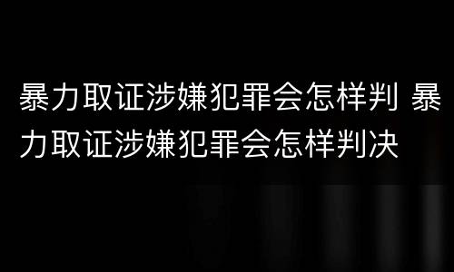 暴力取证涉嫌犯罪会怎样判 暴力取证涉嫌犯罪会怎样判决