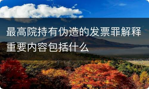 最高院持有伪造的发票罪解释重要内容包括什么