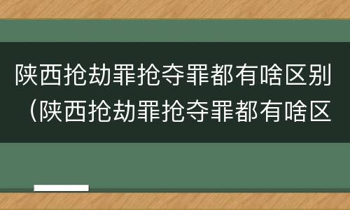 陕西抢劫罪抢夺罪都有啥区别（陕西抢劫罪抢夺罪都有啥区别呀）