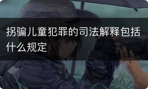 拐骗儿童犯罪的司法解释包括什么规定
