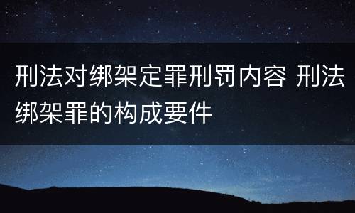 刑法对绑架定罪刑罚内容 刑法绑架罪的构成要件