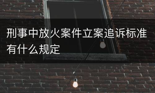刑事中放火案件立案追诉标准有什么规定