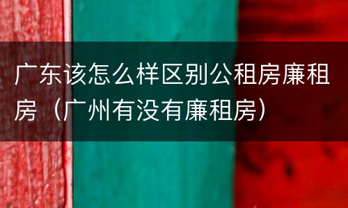 广东该怎么样区别公租房廉租房（广州有没有廉租房）