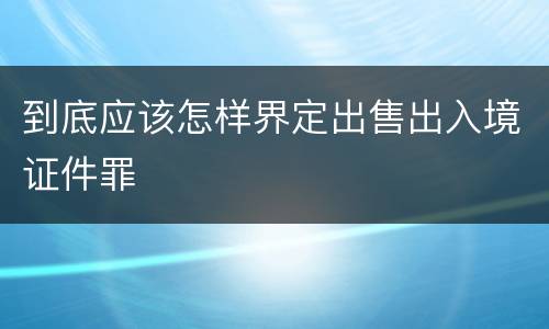 到底应该怎样界定出售出入境证件罪