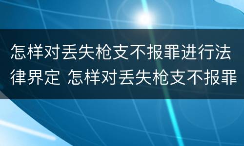 怎样对丢失枪支不报罪进行法律界定 怎样对丢失枪支不报罪进行法律界定处罚
