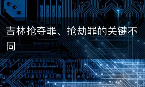 吉林抢夺罪、抢劫罪的关键不同