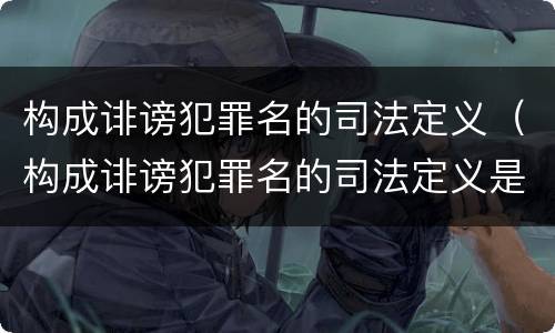 构成诽谤犯罪名的司法定义（构成诽谤犯罪名的司法定义是什么）