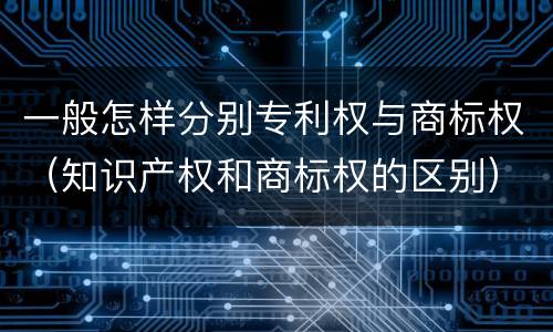 一般怎样分别专利权与商标权（知识产权和商标权的区别）