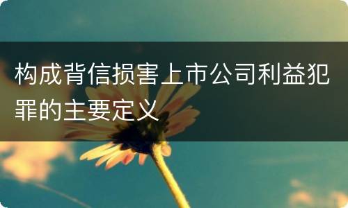构成背信损害上市公司利益犯罪的主要定义
