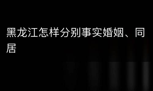 黑龙江怎样分别事实婚姻、同居