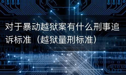 对于暴动越狱案有什么刑事追诉标准（越狱量刑标准）