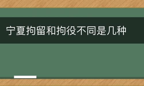 宁夏拘留和拘役不同是几种