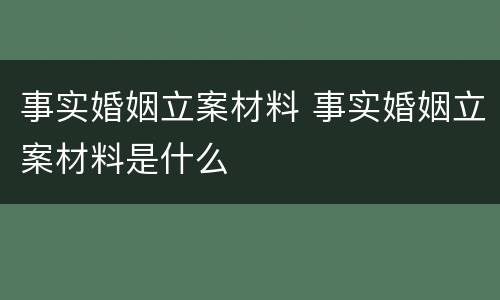 事实婚姻立案材料 事实婚姻立案材料是什么