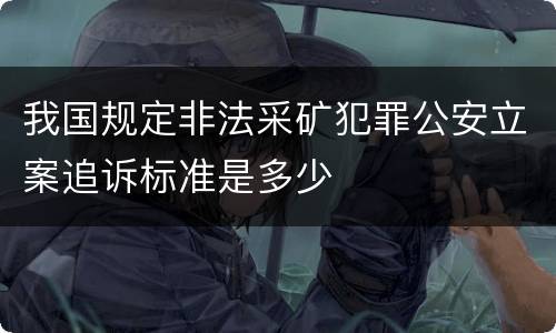 我国规定非法采矿犯罪公安立案追诉标准是多少
