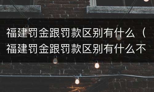 福建罚金跟罚款区别有什么（福建罚金跟罚款区别有什么不同）