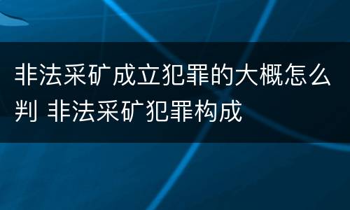 非法采矿成立犯罪的大概怎么判 非法采矿犯罪构成