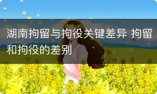 湖南拘留与拘役关键差异 拘留和拘役的差别