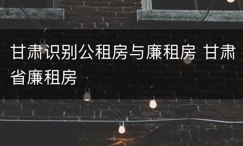 甘肃识别公租房与廉租房 甘肃省廉租房