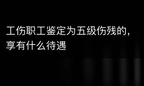 工伤职工鉴定为五级伤残的，享有什么待遇