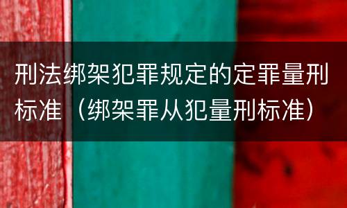 刑法绑架犯罪规定的定罪量刑标准（绑架罪从犯量刑标准）