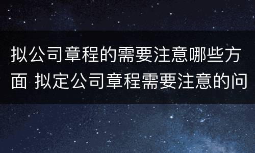 拟公司章程的需要注意哪些方面 拟定公司章程需要注意的问题