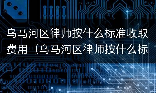 乌马河区律师按什么标准收取费用（乌马河区律师按什么标准收取费用的）