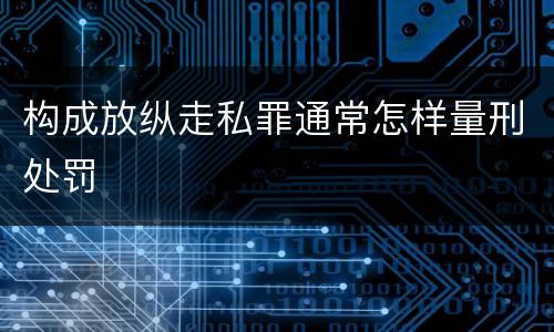 构成放纵走私罪通常怎样量刑处罚