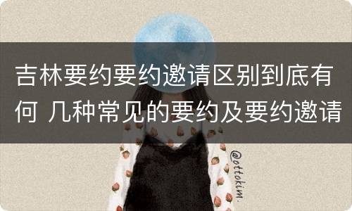 吉林要约要约邀请区别到底有何 几种常见的要约及要约邀请