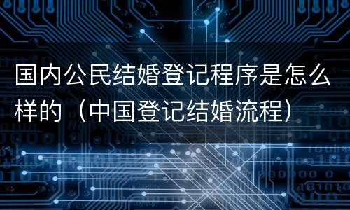 国内公民结婚登记程序是怎么样的（中国登记结婚流程）