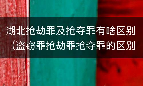 湖北抢劫罪及抢夺罪有啥区别（盗窃罪抢劫罪抢夺罪的区别）