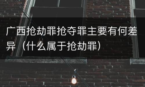 广西抢劫罪抢夺罪主要有何差异（什么属于抢劫罪）