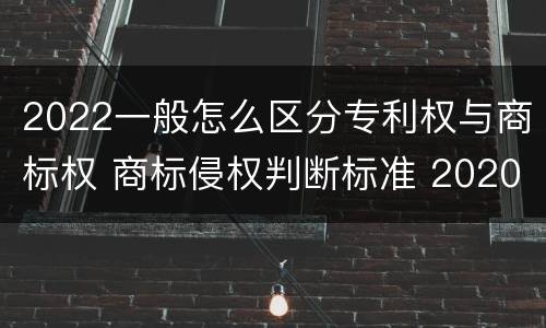 2022一般怎么区分专利权与商标权 商标侵权判断标准 2020