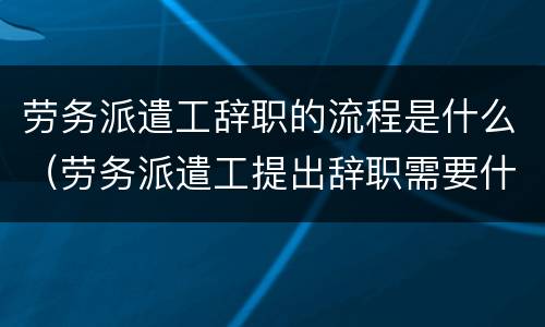 劳务派遣工辞职的流程是什么（劳务派遣工提出辞职需要什么手续）