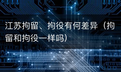 江苏拘留、拘役有何差异（拘留和拘役一样吗）