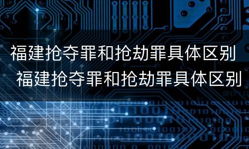 福建抢夺罪和抢劫罪具体区别 福建抢夺罪和抢劫罪具体区别是什么