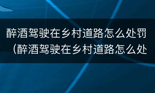 醉酒驾驶在乡村道路怎么处罚（醉酒驾驶在乡村道路怎么处罚的）