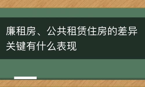 廉租房、公共租赁住房的差异关键有什么表现
