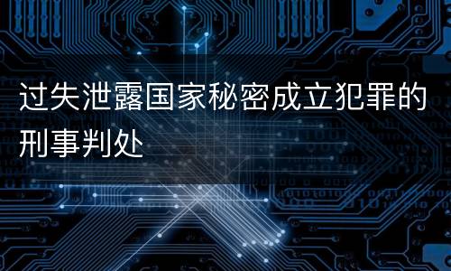 过失泄露国家秘密成立犯罪的刑事判处