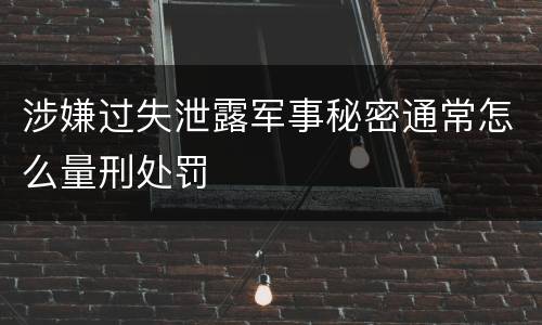 涉嫌过失泄露军事秘密通常怎么量刑处罚