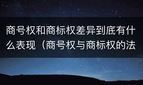 商号权和商标权差异到底有什么表现（商号权与商标权的法律冲突与解决）