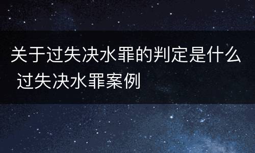 关于过失决水罪的判定是什么 过失决水罪案例