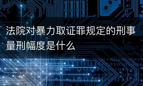 法院对暴力取证罪规定的刑事量刑幅度是什么