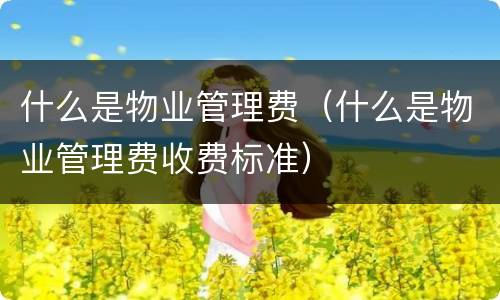 什么是物业管理费（什么是物业管理费收费标准）