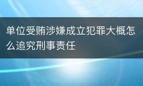 单位受贿涉嫌成立犯罪大概怎么追究刑事责任